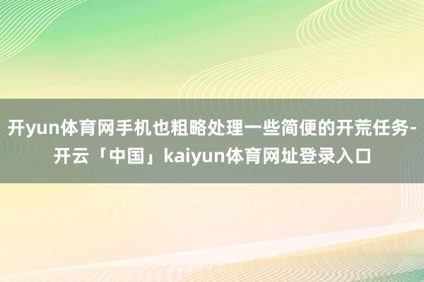 开yun体育网手机也粗略处理一些简便的开荒任务-开云「中国」kaiyun体育网址登录入口