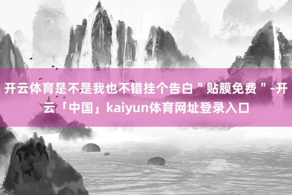 开云体育是不是我也不错挂个告白＂贴膜免费＂-开云「中国」kaiyun体育网址登录入口