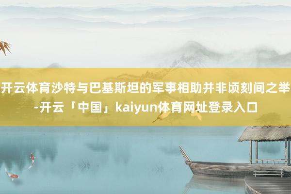 开云体育沙特与巴基斯坦的军事相助并非顷刻间之举-开云「中国」kaiyun体育网址登录入口