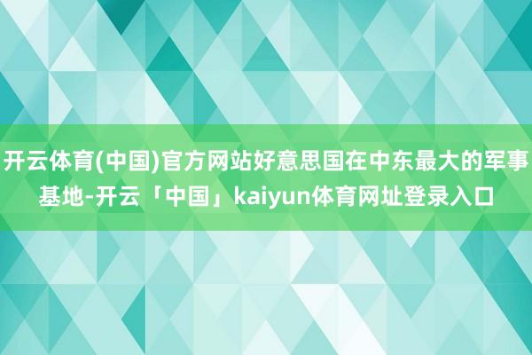 开云体育(中国)官方网站好意思国在中东最大的军事基地-开云「中国」kaiyun体育网址登录入口