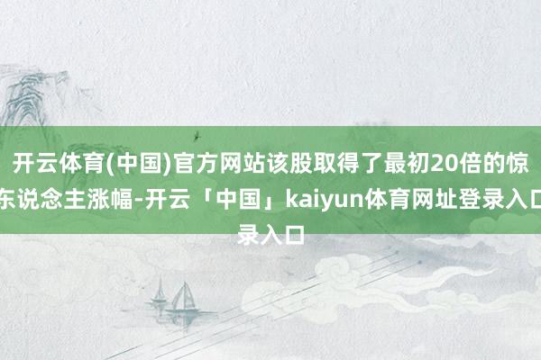 开云体育(中国)官方网站该股取得了最初20倍的惊东说念主涨幅-开云「中国」kaiyun体育网址登录入口