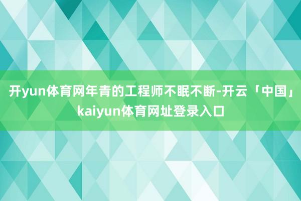 开yun体育网年青的工程师不眠不断-开云「中国」kaiyun体育网址登录入口