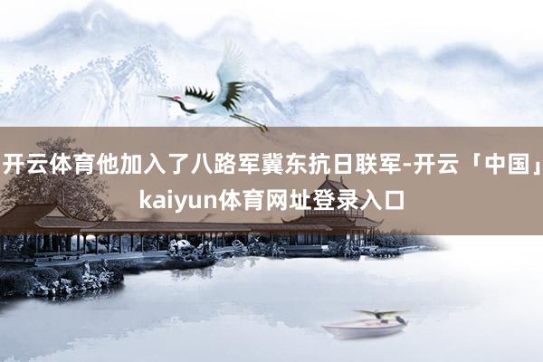 开云体育他加入了八路军冀东抗日联军-开云「中国」kaiyun体育网址登录入口