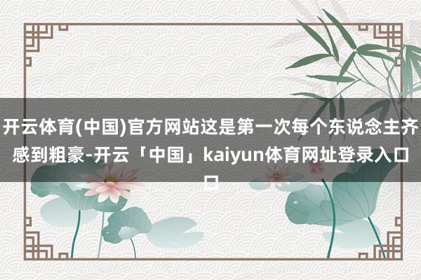 开云体育(中国)官方网站这是第一次每个东说念主齐感到粗豪-开云「中国」kaiyun体育网址登录入口