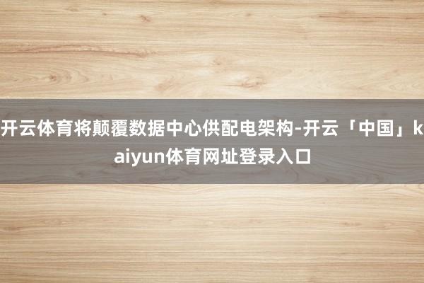开云体育将颠覆数据中心供配电架构-开云「中国」kaiyun体育网址登录入口