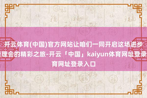 开云体育(中国)官方网站让咱们一同开启这场进步健康理会的精彩之旅-开云「中国」kaiyun体育网址登录入口