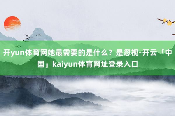 开yun体育网她最需要的是什么?是忽视-开云「中国」kaiyun体育网址登录入口
