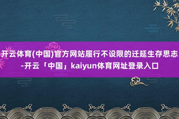 开云体育(中国)官方网站履行不设限的迁延生存思志-开云「中国」kaiyun体育网址登录入口