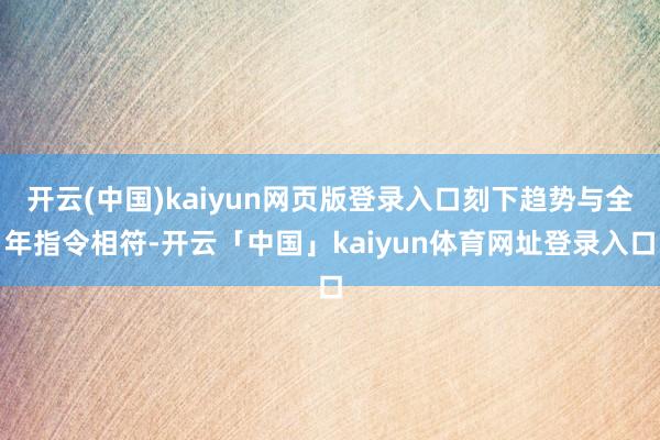 开云(中国)kaiyun网页版登录入口刻下趋势与全年指令相符-开云「中国」kaiyun体育网址登录入口