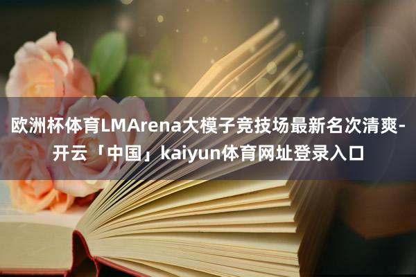 欧洲杯体育LMArena大模子竞技场最新名次清爽-开云「中国」kaiyun体育网址登录入口