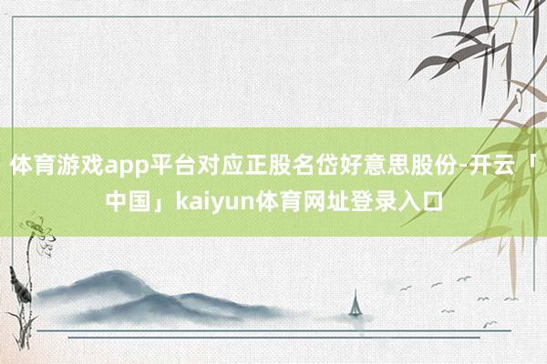 体育游戏app平台对应正股名岱好意思股份-开云「中国」kaiyun体育网址登录入口