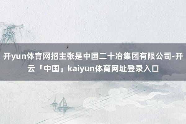 开yun体育网招主张是中国二十冶集团有限公司-开云「中国」kaiyun体育网址登录入口