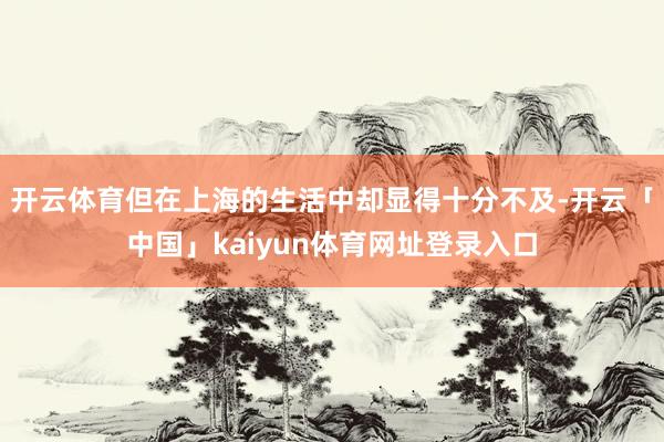 开云体育但在上海的生活中却显得十分不及-开云「中国」kaiyun体育网址登录入口
