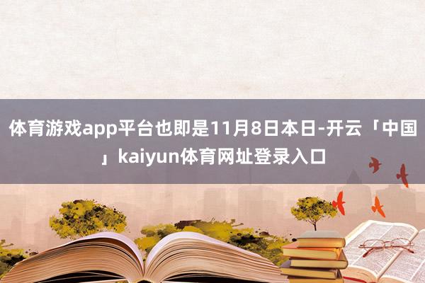体育游戏app平台也即是11月8日本日-开云「中国」kaiyun体育网址登录入口