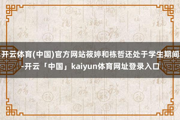 开云体育(中国)官方网站筱婷和栋哲还处于学生期间-开云「中国」kaiyun体育网址登录入口