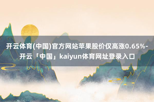 开云体育(中国)官方网站苹果股价仅高涨0.65%-开云「中国」kaiyun体育网址登录入口