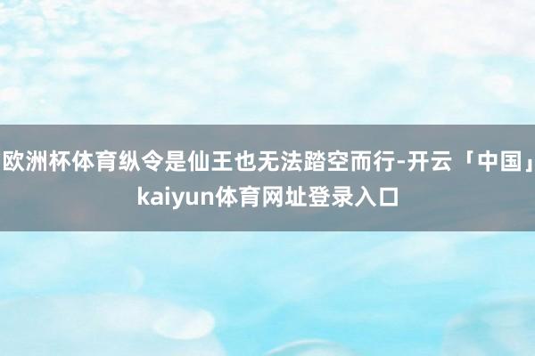 欧洲杯体育纵令是仙王也无法踏空而行-开云「中国」kaiyun体育网址登录入口