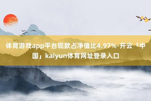 体育游戏app平台现款占净值比4.97%-开云「中国」kaiyun体育网址登录入口