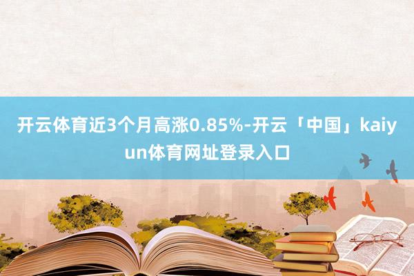 开云体育近3个月高涨0.85%-开云「中国」kaiyun体育网址登录入口
