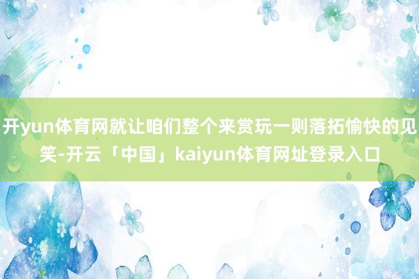 开yun体育网就让咱们整个来赏玩一则落拓愉快的见笑-开云「中国」kaiyun体育网址登录入口