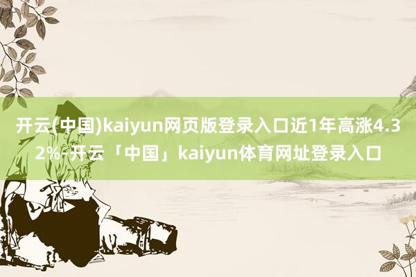 开云(中国)kaiyun网页版登录入口近1年高涨4.32%-开云「中国」kaiyun体育网址登录入口