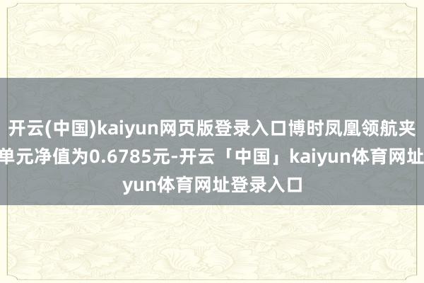 开云(中国)kaiyun网页版登录入口博时凤凰领航夹杂A最新单元净值为0.6785元-开云「中国」kaiyun体育网址登录入口