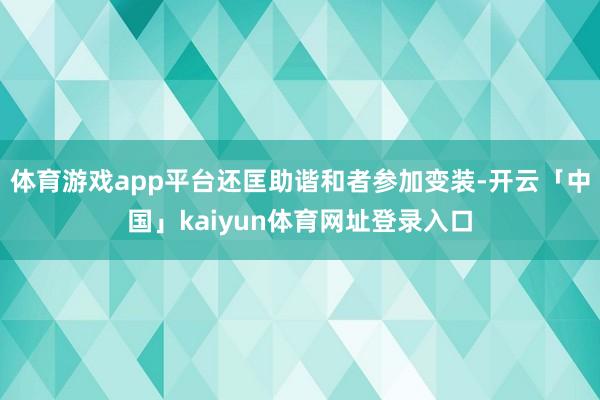 体育游戏app平台还匡助谐和者参加变装-开云「中国」kaiyun体育网址登录入口