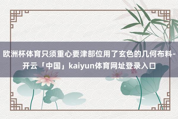 欧洲杯体育只须重心要津部位用了玄色的几何布料-开云「中国」kaiyun体育网址登录入口