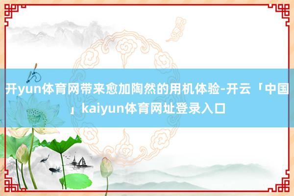 开yun体育网带来愈加陶然的用机体验-开云「中国」kaiyun体育网址登录入口