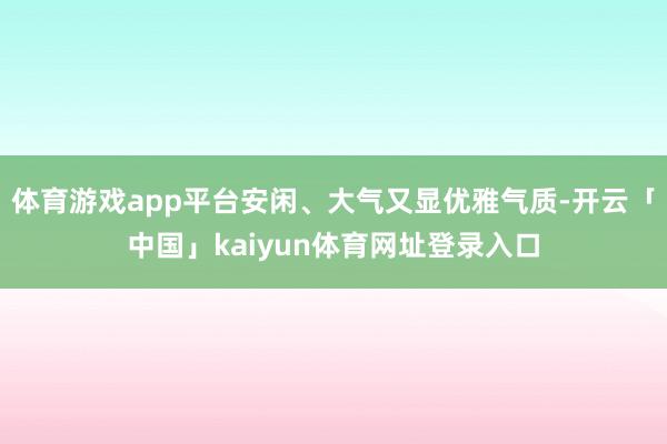 体育游戏app平台安闲、大气又显优雅气质-开云「中国」kaiyun体育网址登录入口