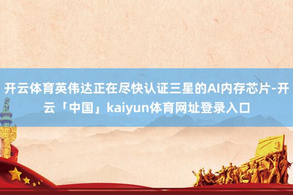 开云体育英伟达正在尽快认证三星的AI内存芯片-开云「中国」kaiyun体育网址登录入口