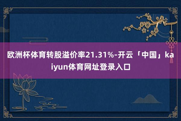 欧洲杯体育转股溢价率21.31%-开云「中国」kaiyun体育网址登录入口