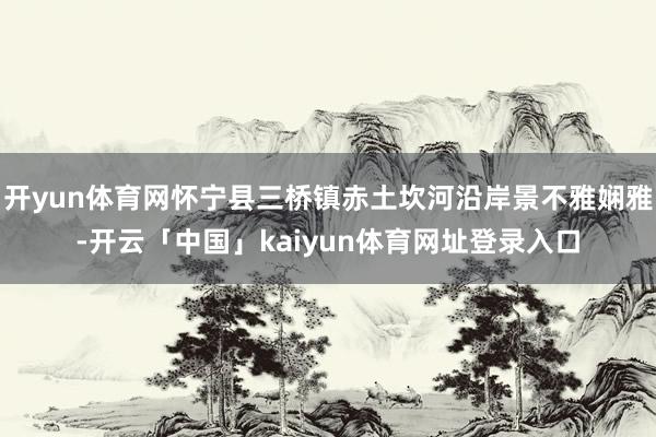 开yun体育网怀宁县三桥镇赤土坎河沿岸景不雅娴雅-开云「中国」kaiyun体育网址登录入口