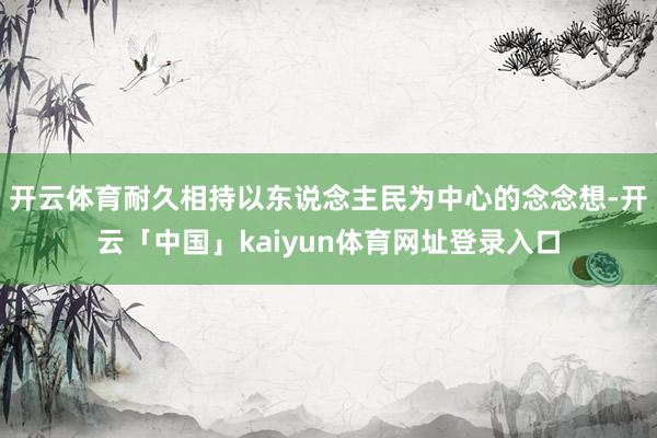 开云体育耐久相持以东说念主民为中心的念念想-开云「中国」kaiyun体育网址登录入口