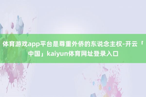 体育游戏app平台是尊重外侨的东说念主权-开云「中国」kaiyun体育网址登录入口