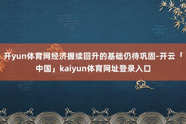 开yun体育网经济握续回升的基础仍待巩固-开云「中国」kaiyun体育网址登录入口