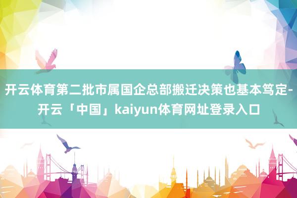 开云体育第二批市属国企总部搬迁决策也基本笃定-开云「中国」kaiyun体育网址登录入口