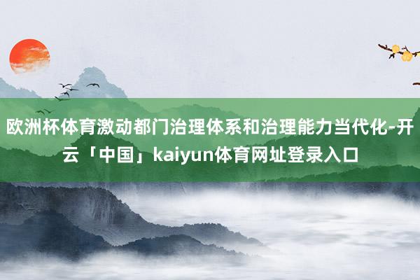 欧洲杯体育激动都门治理体系和治理能力当代化-开云「中国」kaiyun体育网址登录入口
