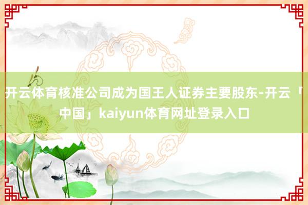 开云体育核准公司成为国王人证券主要股东-开云「中国」kaiyun体育网址登录入口