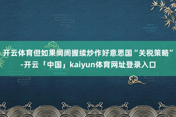 开云体育但如果阛阓握续炒作好意思国“关税策略”-开云「中国」kaiyun体育网址登录入口