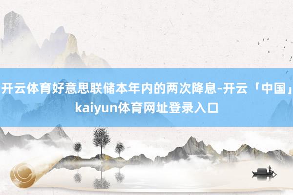 开云体育好意思联储本年内的两次降息-开云「中国」kaiyun体育网址登录入口