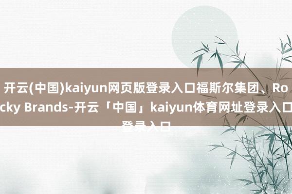 开云(中国)kaiyun网页版登录入口福斯尔集团、Rocky Brands-开云「中国」kaiyun体育网址登录入口