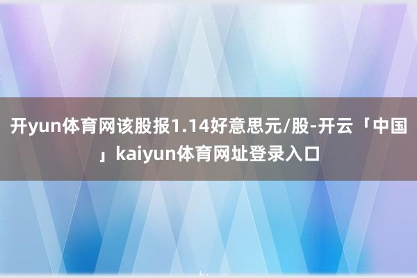 开yun体育网该股报1.14好意思元/股-开云「中国」kaiyun体育网址登录入口