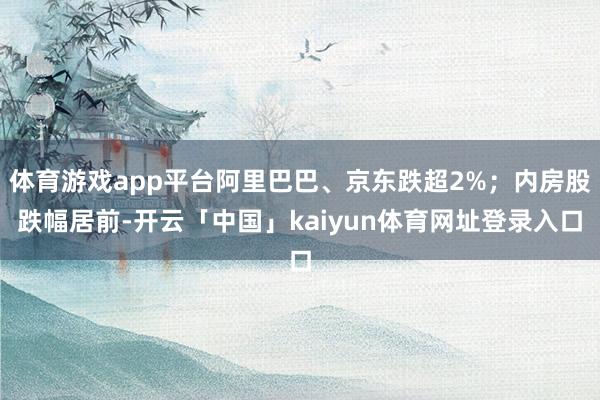 体育游戏app平台阿里巴巴、京东跌超2%;内房股跌幅居前-开云「中国」kaiyun体育网址登录入口