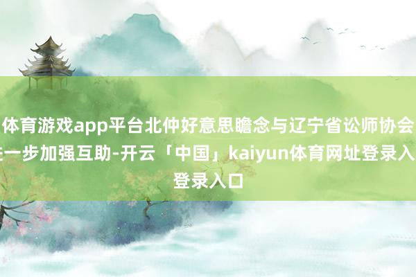 体育游戏app平台北仲好意思瞻念与辽宁省讼师协会进一步加强互助-开云「中国」kaiyun体育网址登录入口