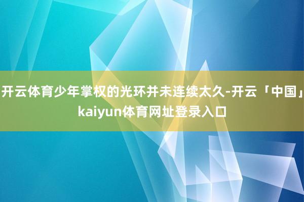 开云体育少年掌权的光环并未连续太久-开云「中国」kaiyun体育网址登录入口