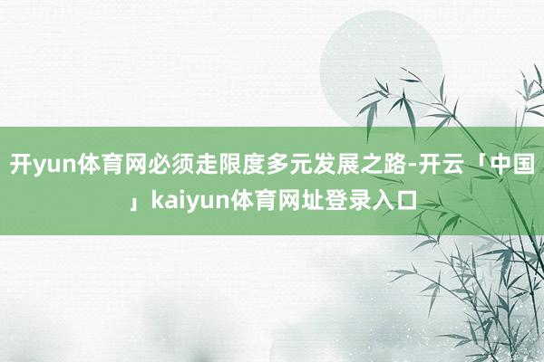 开yun体育网必须走限度多元发展之路-开云「中国」kaiyun体育网址登录入口