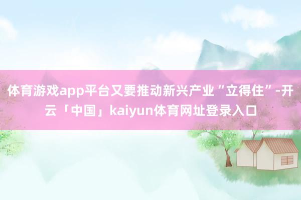 体育游戏app平台又要推动新兴产业“立得住”-开云「中国」kaiyun体育网址登录入口