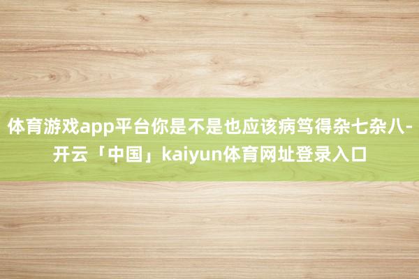 体育游戏app平台你是不是也应该病笃得杂七杂八-开云「中国」kaiyun体育网址登录入口