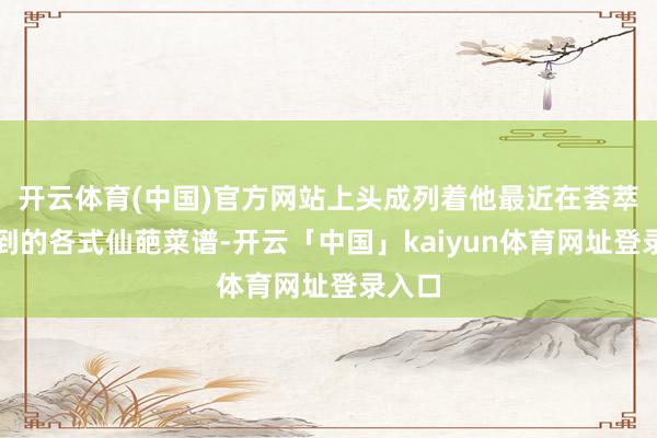 开云体育(中国)官方网站上头成列着他最近在荟萃上学到的各式仙葩菜谱-开云「中国」kaiyun体育网址登录入口